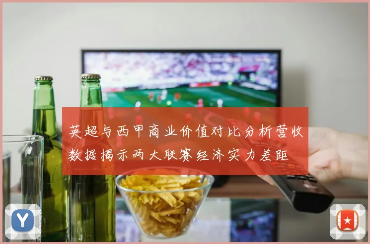 英超与西甲商业价值对比分析营收数据揭示两大联赛经济实力差距