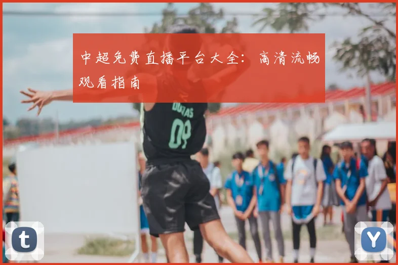 中超免费直播平台大全:高清流畅观看指南