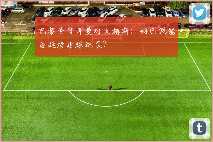 巴黎圣日耳曼对决梅斯：姆巴佩能否延续进球纪录？