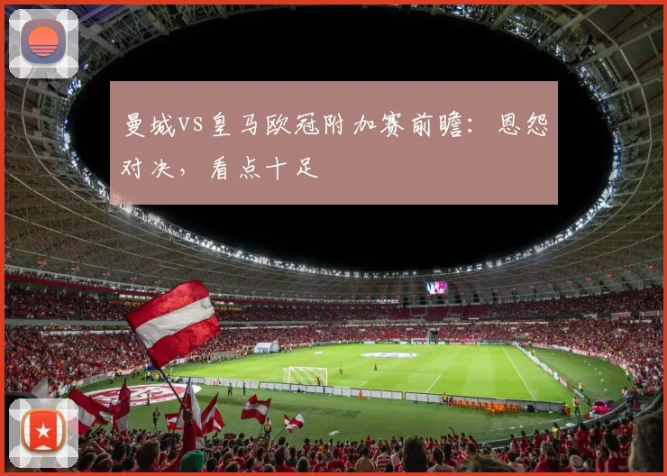 曼城vs皇马欧冠附加赛前瞻：恩怨对决，看点十足