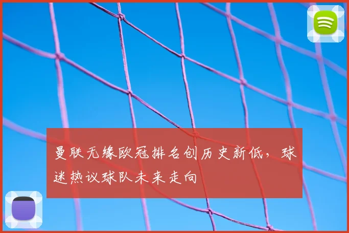 曼联无缘欧冠排名创历史新低，球迷热议球队未来走向