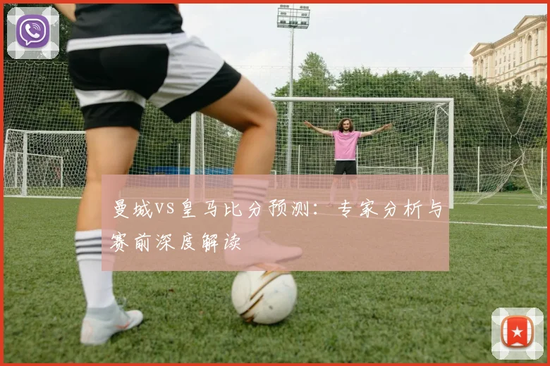 曼城vs皇马比分预测:专家分析与赛前深度解读