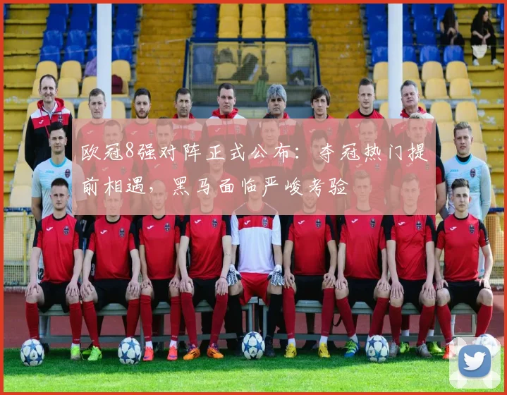 欧冠8强对阵正式公布：夺冠热门提前相遇，黑马面临严峻考验