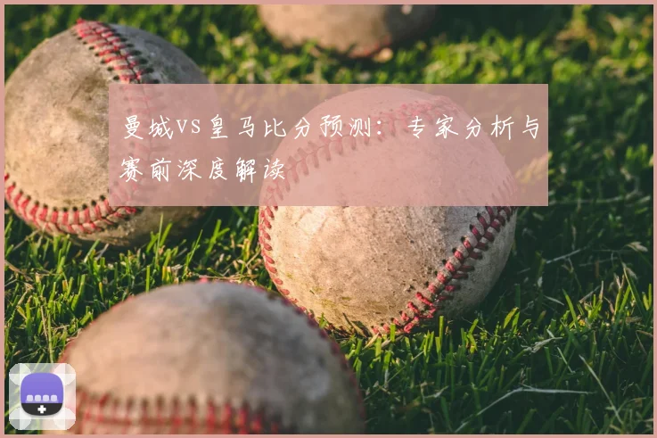 曼城vs皇马比分预测：专家分析与赛前深度解读