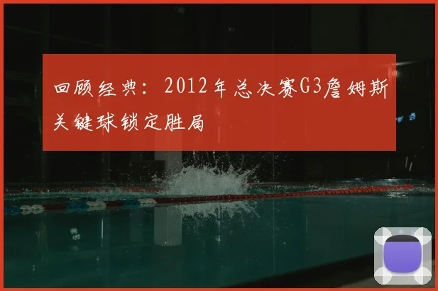 回顾经典：2012年总决赛G3詹姆斯关键球锁定胜局