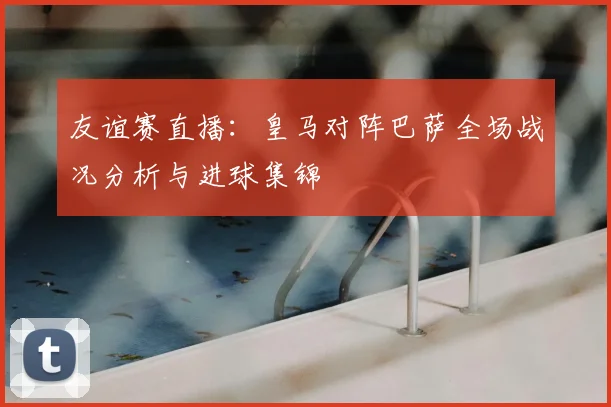 友谊赛直播：皇马对阵巴萨全场战况分析与进球集锦