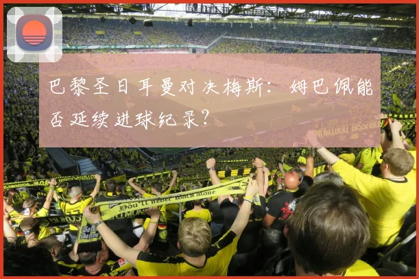 巴黎圣日耳曼对决梅斯：姆巴佩能否延续进球纪录？