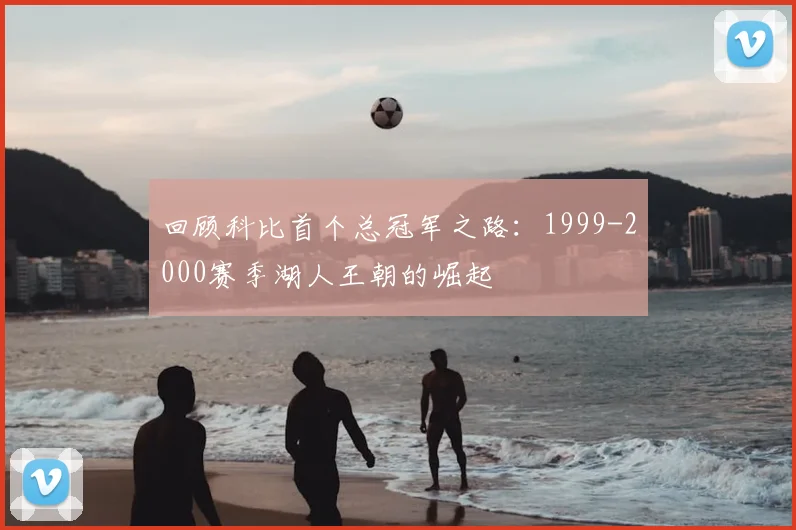 回顾科比首个总冠军之路：1999-2000赛季湖人王朝的崛起