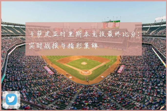 卡萨皮亚对里斯本竞技最终比分：实时战报与精彩集锦