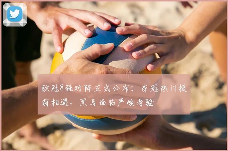 欧冠8强对阵正式公布:夺冠热门提前相遇,黑马面临严峻考验