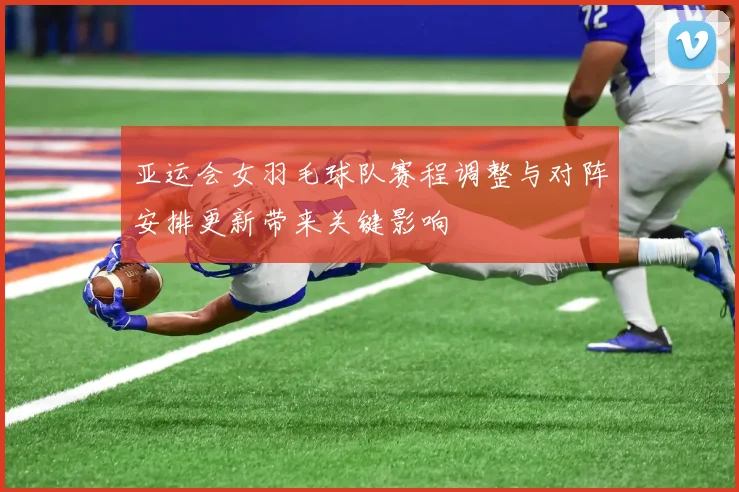 亚运会女羽毛球队赛程调整与对阵安排更新带来关键影响