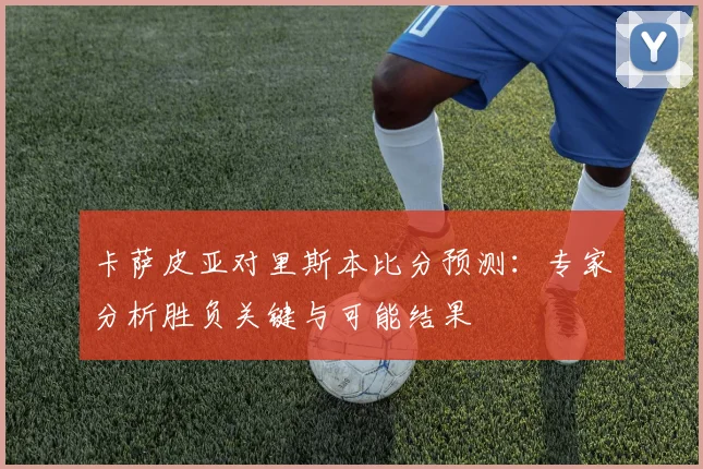 卡萨皮亚对里斯本比分预测：专家分析胜负关键与可能结果