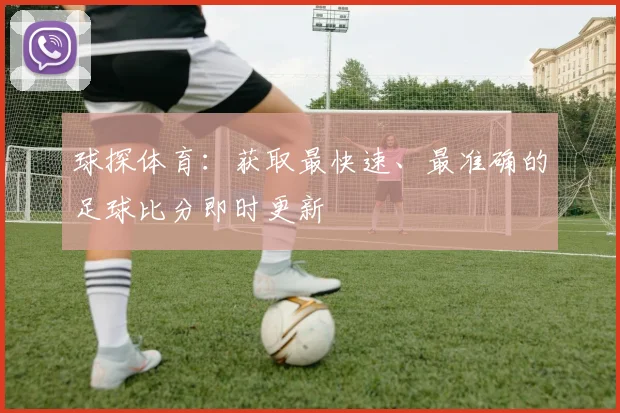 球探体育：获取最快速、最准确的足球比分即时更新