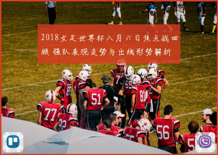 2018女足世界杯八月六日焦点战回顾 强队表现走势与出线形势解析