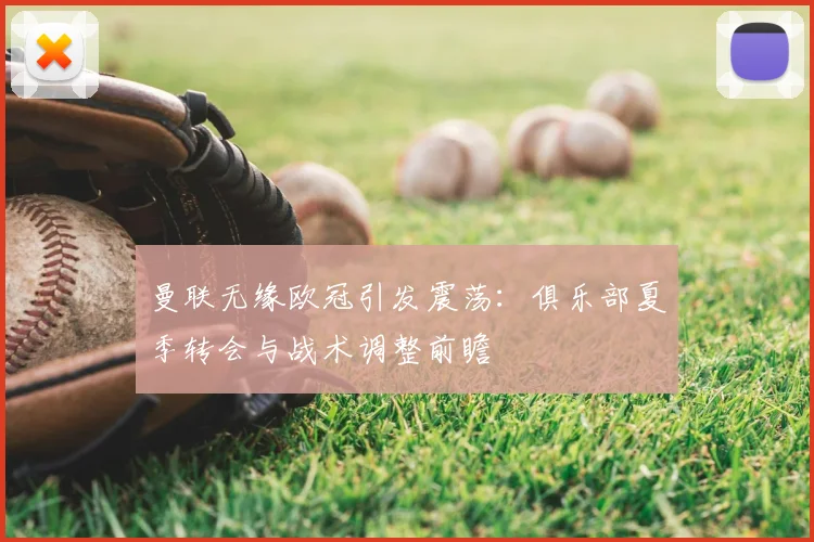 曼联无缘欧冠引发震荡:俱乐部夏季转会与战术调整前瞻