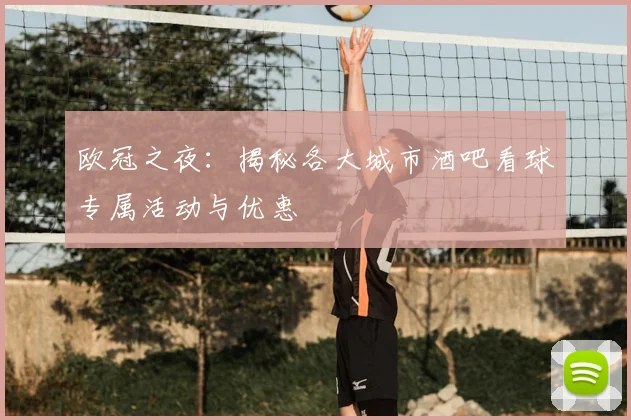 欧冠之夜:揭秘各大城市酒吧看球专属活动与优惠