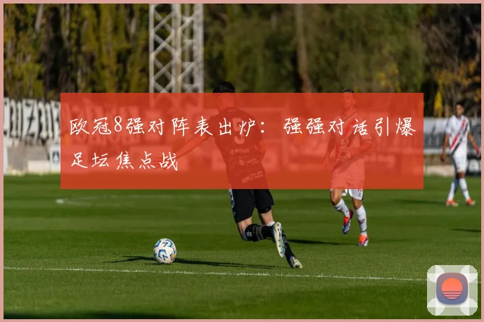 欧冠8强对阵表出炉：强强对话引爆足坛焦点战
