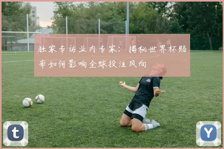 独家专访业内专家：揭秘世界杯赔率如何影响全球投注风向