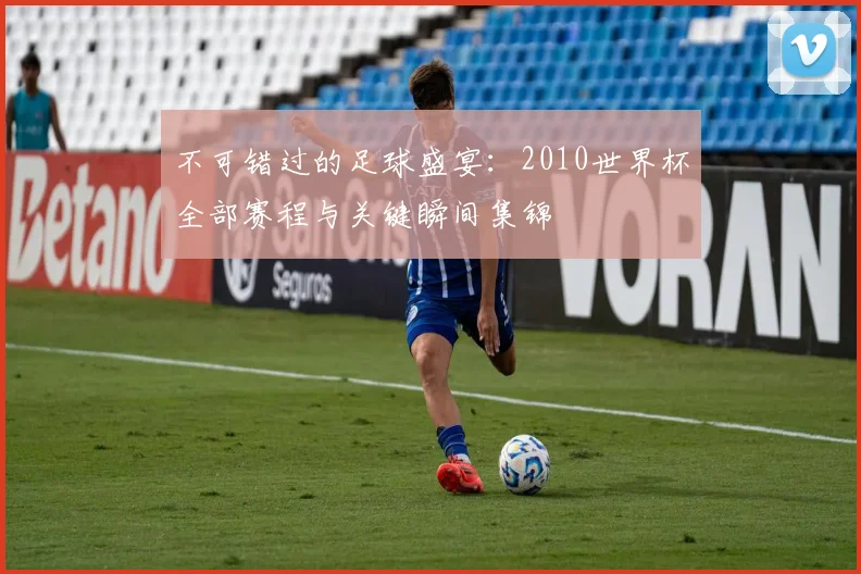 不可错过的足球盛宴：2010世界杯全部赛程与关键瞬间集锦