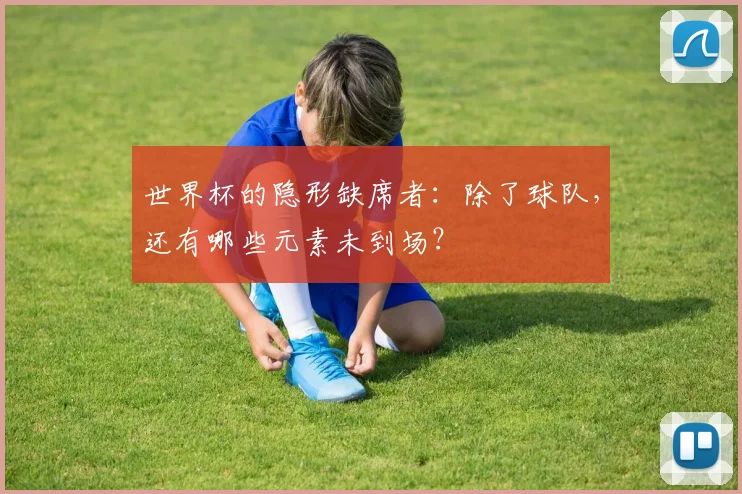 世界杯的隐形缺席者：除了球队，还有哪些元素未到场？
