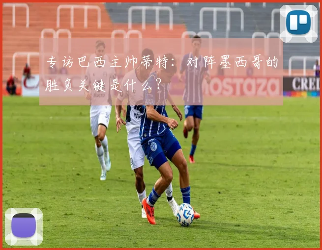 专访巴西主帅蒂特:对阵墨西哥的胜负关键是什么?
