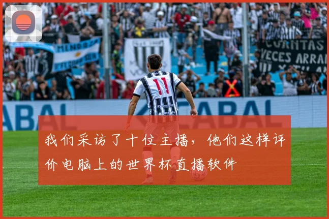 我们采访了十位主播，他们这样评价电脑上的世界杯直播软件
