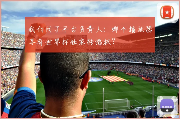 我们问了平台负责人：哪个播放器享有世界杯独家转播权？