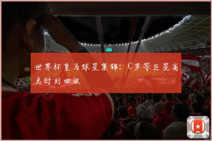 世界杯皇马球星集锦：C罗等巨星高光时刻回放