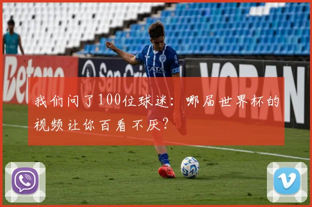 我们问了100位球迷：哪届世界杯的视频让你百看不厌？