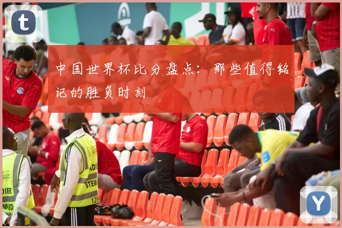 中国世界杯比分盘点：那些值得铭记的胜负时刻