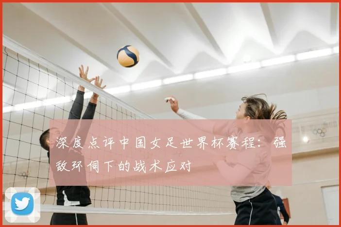 深度点评中国女足世界杯赛程：强敌环伺下的战术应对