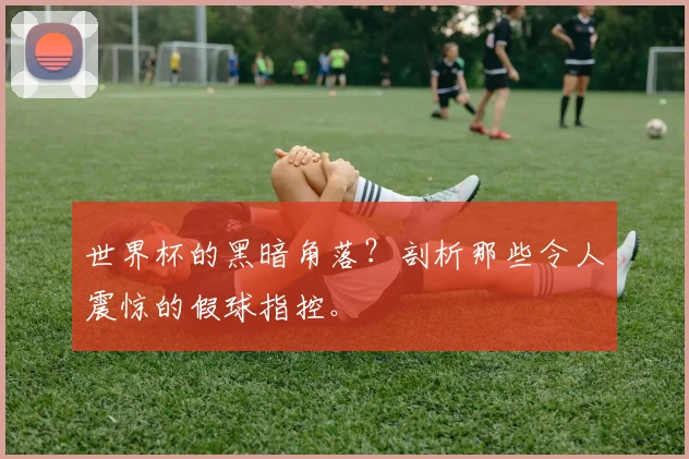世界杯的黑暗角落？剖析那些令人震惊的假球指控。