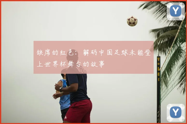 缺席的红色：解码中国足球未能登上世界杯舞台的故事
