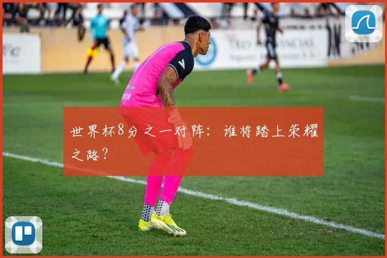 世界杯8分之一对阵:谁将踏上荣耀之路?
