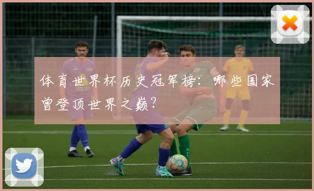 体育世界杯历史冠军榜：哪些国家曾登顶世界之巅？