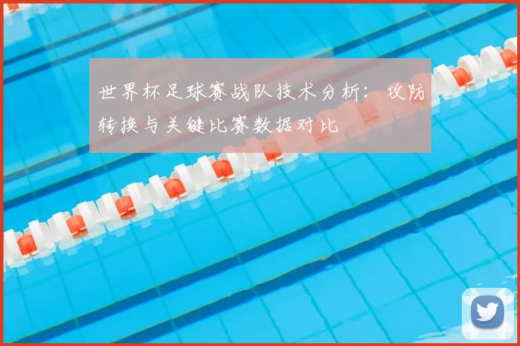 世界杯足球赛战队技术分析：攻防转换与关键比赛数据对比