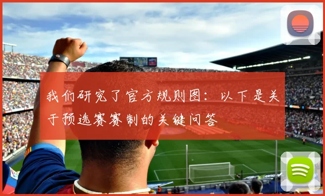 我们研究了官方规则图：以下是关于预选赛赛制的关键问答