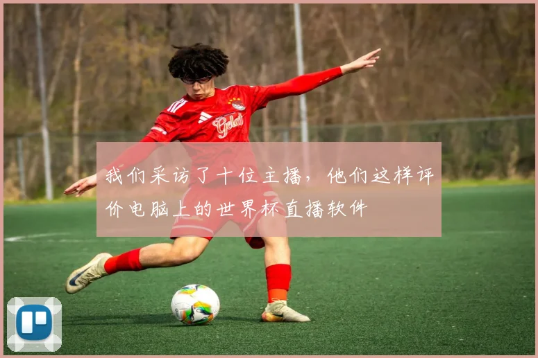 我们采访了十位主播，他们这样评价电脑上的世界杯直播软件