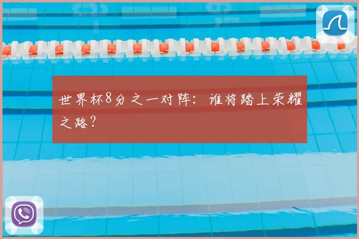 世界杯8分之一对阵:谁将踏上荣耀之路?