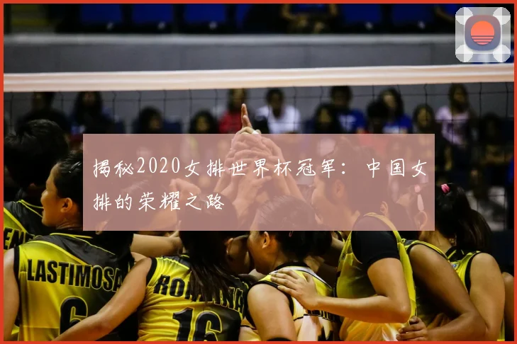 揭秘2020女排世界杯冠军:中国女排的荣耀之路