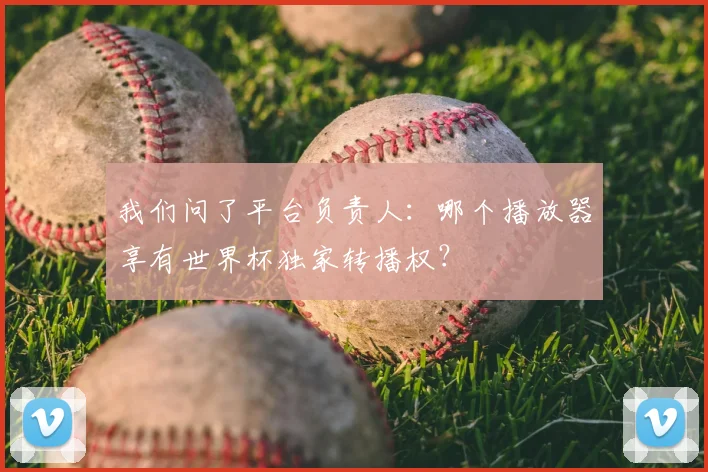 我们问了平台负责人：哪个播放器享有世界杯独家转播权？