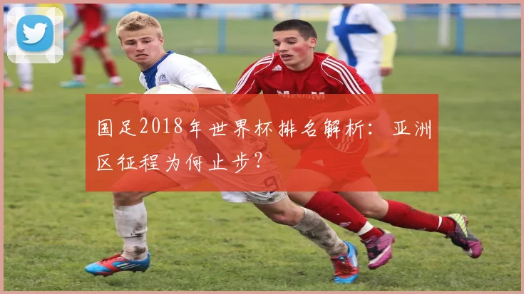 国足2018年世界杯排名解析：亚洲区征程为何止步？