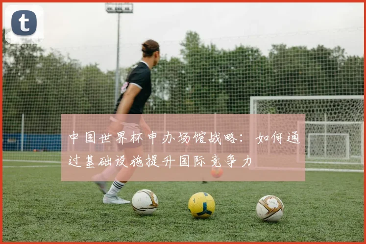 中国世界杯申办场馆战略:如何通过基础设施提升国际竞争力