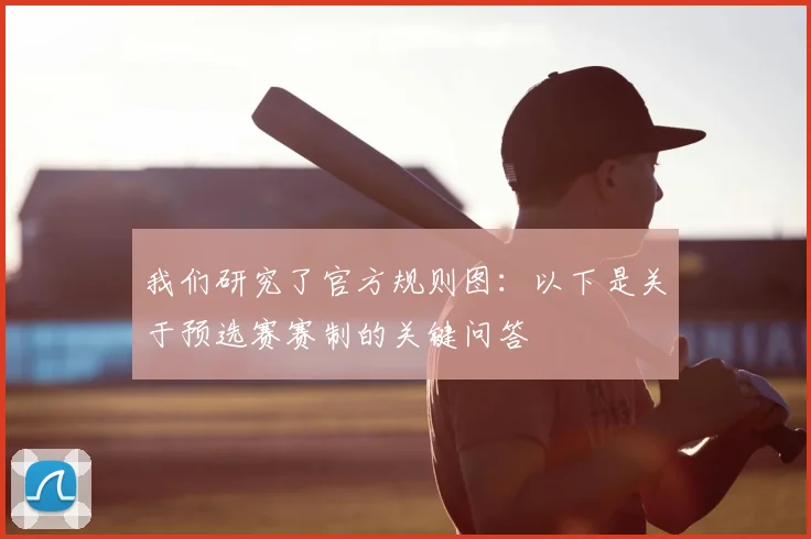 我们研究了官方规则图：以下是关于预选赛赛制的关键问答