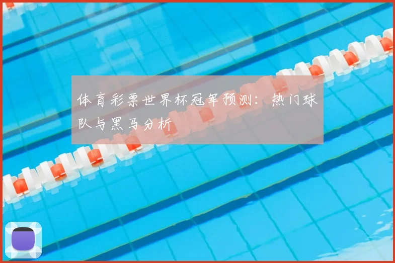 体育彩票世界杯冠军预测：热门球队与黑马分析