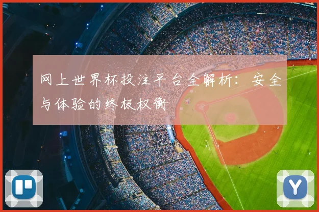 网上世界杯投注平台全解析：安全与体验的终极权衡