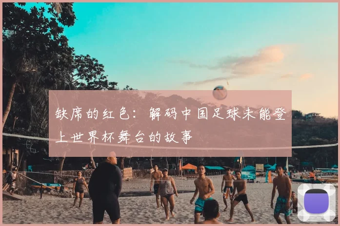 缺席的红色：解码中国足球未能登上世界杯舞台的故事