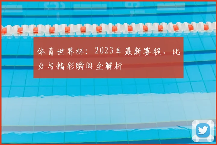 体育世界杯：2023年最新赛程、比分与精彩瞬间全解析